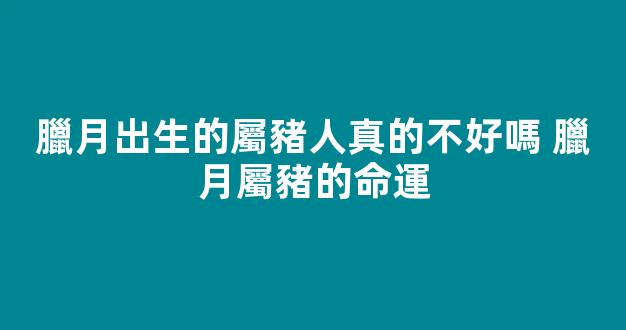 臘月出生的屬豬人真的不好嗎 臘月屬豬的命運